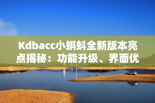 Kdbacc小蝌蚪全新版本亮點(diǎn)揭秘：功能升級(jí)、界面優(yōu)化、性能提升！