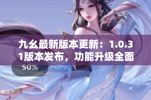 九幺最新版本更新：1.0.31版本發(fā)布，功能升級(jí)全面，用戶(hù)體驗(yàn)再提升