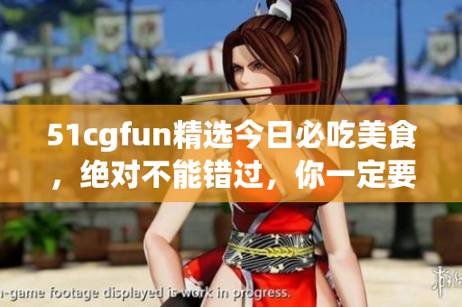 51cgfun精選今日必吃美食，絕對不能錯過，你一定要知道