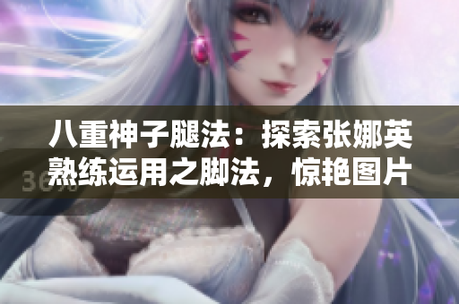 八重神子腿法：探索張娜英熟練運(yùn)用之腳法，驚艷圖片展示