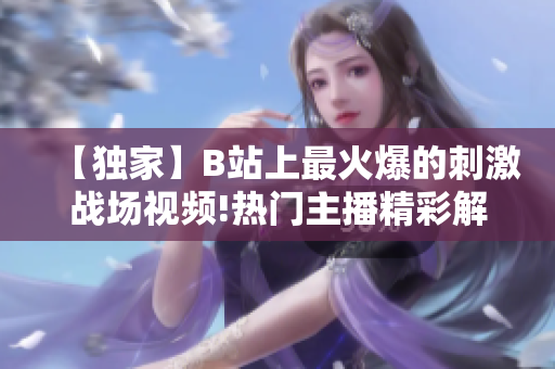 【獨(dú)家】B站上最火爆的刺激戰(zhàn)場(chǎng)視頻!熱門(mén)主播精彩解說(shuō)，一起探尋最新戰(zhàn)術(shù)技巧！