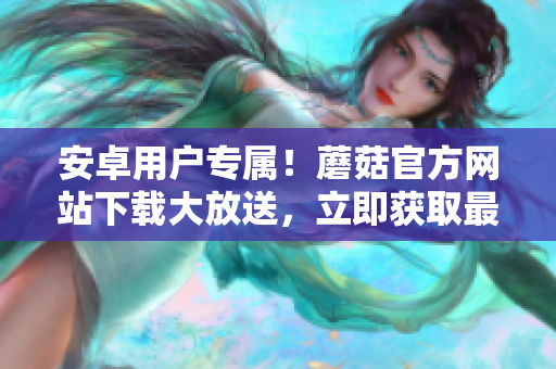 安卓用戶專屬！蘑菇官方網(wǎng)站下載大放送，立即獲取最新版本！