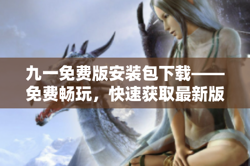 九一免費版安裝包下載——免費暢玩，快速獲取最新版本