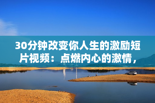 30分鐘改變你人生的激勵(lì)短片視頻：點(diǎn)燃內(nèi)心的激情，振奮你的精神