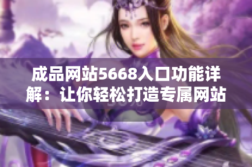 成品網(wǎng)站5668入口功能詳解：讓你輕松打造專屬網(wǎng)站，提供全方位定制服務(wù)