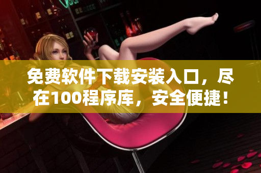 免費軟件下載安裝入口，盡在100程序庫，安全便捷！