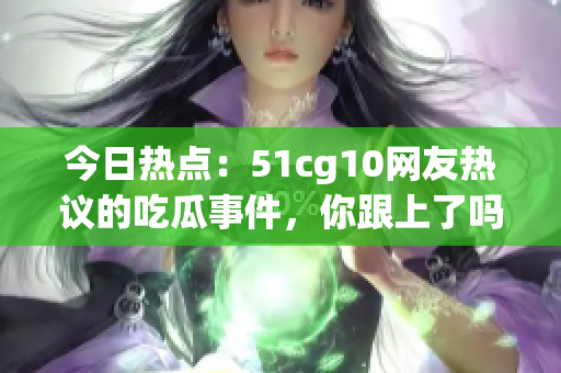 今日熱點(diǎn)：51cg10網(wǎng)友熱議的吃瓜事件，你跟上了嗎？