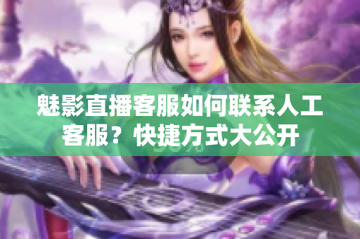 魅影直播客服如何聯(lián)系人工客服？快捷方式大公開