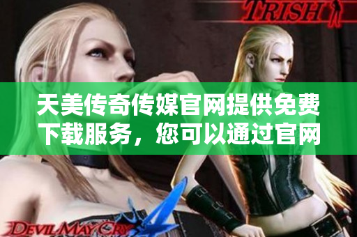 天美傳奇?zhèn)髅焦倬W(wǎng)提供免費下載服務(wù)，您可以通過官網(wǎng)輕松獲取資源