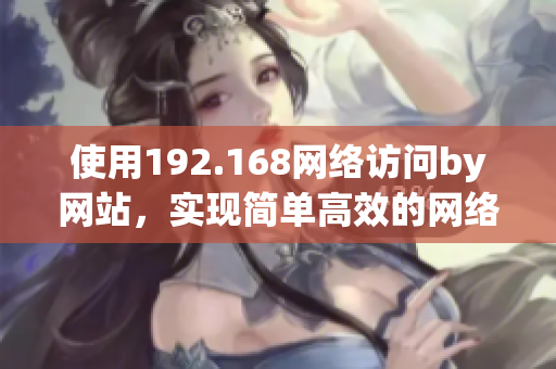 使用192.168網(wǎng)絡(luò)訪問(wèn)by網(wǎng)站，實(shí)現(xiàn)簡(jiǎn)單高效的網(wǎng)絡(luò)體驗(yàn)