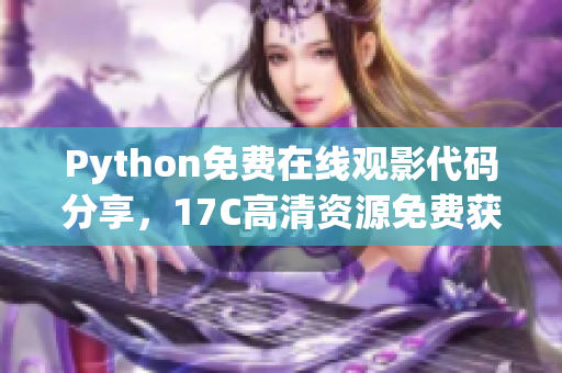 Python免費(fèi)在線觀影代碼分享，17C高清資源免費(fèi)獲取