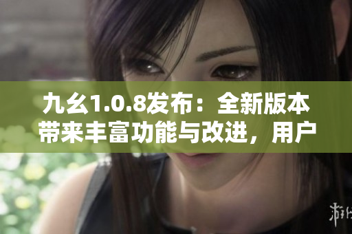 九幺1.0.8發(fā)布：全新版本帶來豐富功能與改進，用戶體驗得到進一步提升