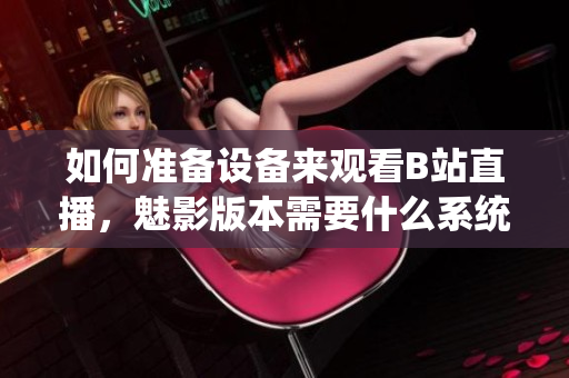 如何準備設(shè)備來觀看B站直播，魅影版本需要什么系統(tǒng)配置？