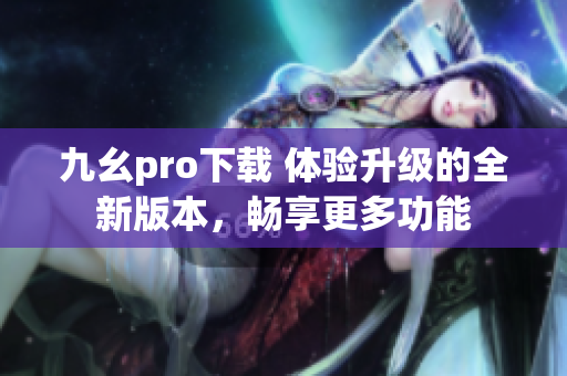 九幺pro下載 體驗升級的全新版本，暢享更多功能