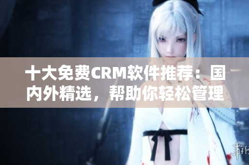 十大免費(fèi)CRM軟件推薦：國(guó)內(nèi)外精選，幫助你輕松管理客戶(hù)關(guān)系