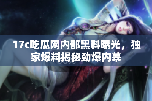 17c吃瓜網(wǎng)內(nèi)部黑料曝光，獨(dú)家爆料揭秘勁爆內(nèi)幕