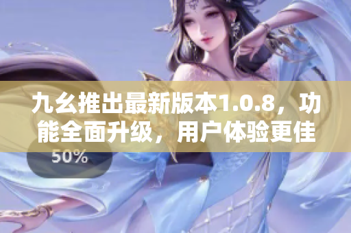 九幺推出最新版本1.0.8，功能全面升級，用戶體驗更佳