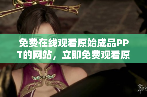 免費在線觀看原始成品PPT的網(wǎng)站，立即免費觀看原始成品PPT演示文稿
