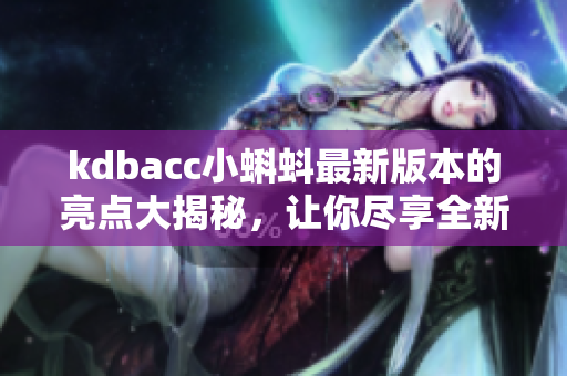 kdbacc小蝌蚪最新版本的亮點(diǎn)大揭秘，讓你盡享全新功能體驗(yàn)