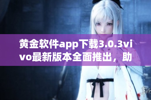 黃金軟件app下載3.0.3vivo最新版本全面推出，助您暢享無限可能