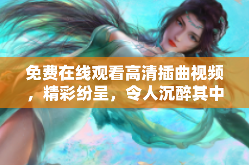 免費(fèi)在線觀看高清插曲視頻，精彩紛呈，令人沉醉其中