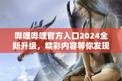 嗶哩嗶哩官方入口2024全新升級(jí)，精彩內(nèi)容等你發(fā)現(xiàn)