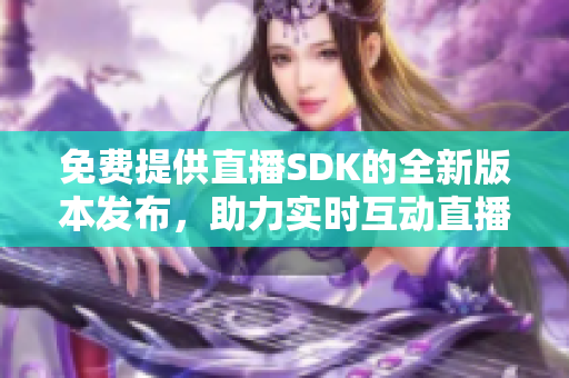 免費提供直播SDK的全新版本發(fā)布，助力實時互動直播勢不可擋