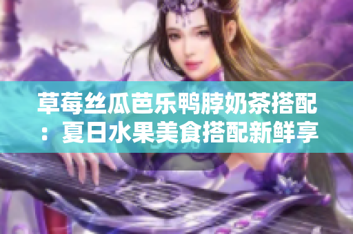 草莓絲瓜芭樂鴨脖奶茶搭配：夏日水果美食搭配新鮮享受