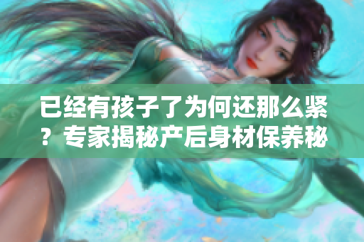 已經(jīng)有孩子了為何還那么緊？專家揭秘產(chǎn)后身材保養(yǎng)秘籍