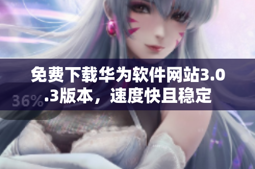 免費下載華為軟件網(wǎng)站3.0.3版本，速度快且穩(wěn)定