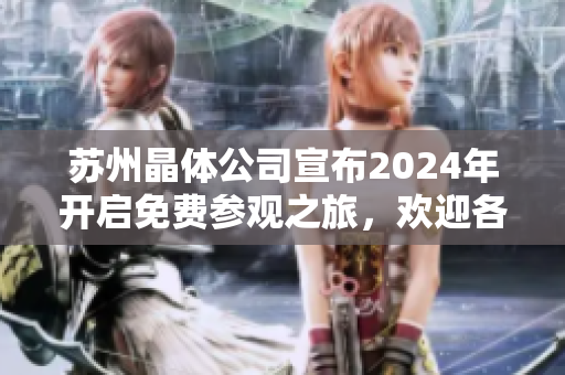 蘇州晶體公司宣布2024年開(kāi)啟免費(fèi)參觀之旅，歡迎各界人士親臨現(xiàn)場(chǎng)探尋卓越科技創(chuàng)新成果