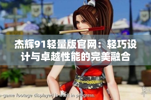 杰輝91輕量版官網(wǎng)：輕巧設(shè)計與卓越性能的完美融合