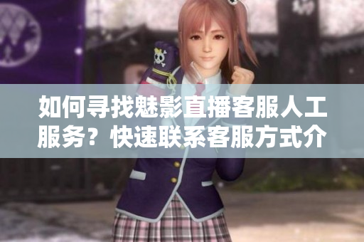 如何尋找魅影直播客服人工服務(wù)？快速聯(lián)系客服方式介紹