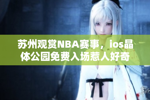 蘇州觀賞NBA賽事，ios晶體公園免費入場惹人好奇