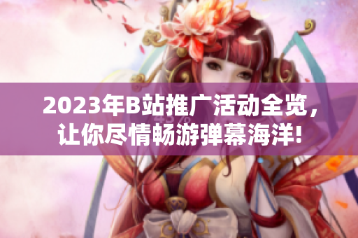 2023年B站推廣活動全覽，讓你盡情暢游彈幕海洋!