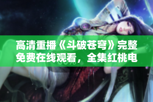 高清重播《斗破蒼穹》完整免費在線觀看，全集紅桃電視劇免費觀看。