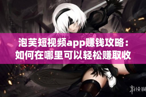 泡芙短視頻app賺錢攻略：如何在哪里可以輕松賺取收益？