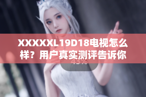 XXXXXL19D18電視怎么樣？用戶真實(shí)測評告訴你