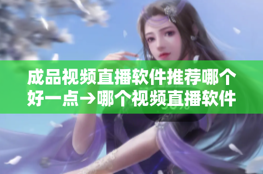 成品視頻直播軟件推薦哪個好一點→哪個視頻直播軟件更適合你？推薦精選產品，讓你輕松選擇