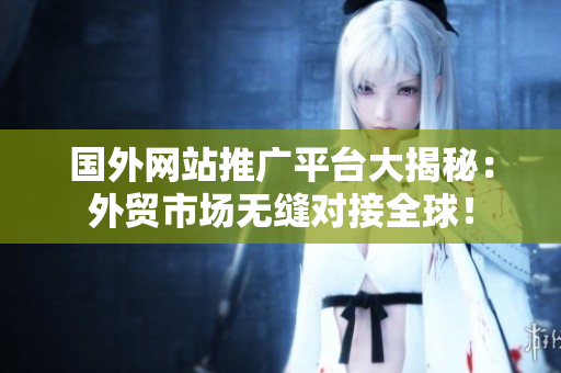 國外網(wǎng)站推廣平臺大揭秘：外貿(mào)市場無縫對接全球！
