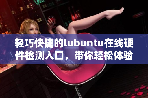 輕巧快捷的lubuntu在線硬件檢測入口，帶你輕松體驗系統(tǒng)優(yōu)勢