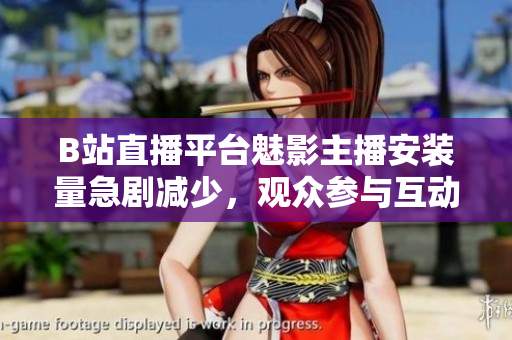 B站直播平臺魅影主播安裝量急劇減少，觀眾參與互動卻創(chuàng)新升溫