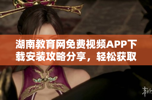 湖南教育網(wǎng)免費(fèi)視頻APP下載安裝攻略分享，輕松獲取豐富教學(xué)資源