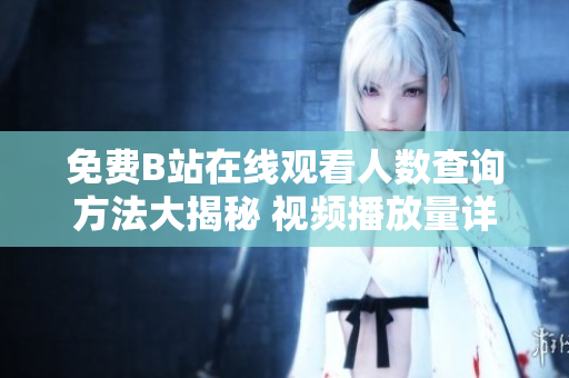 免費(fèi)B站在線(xiàn)觀看人數(shù)查詢(xún)方法大揭秘 視頻播放量詳細(xì)解析