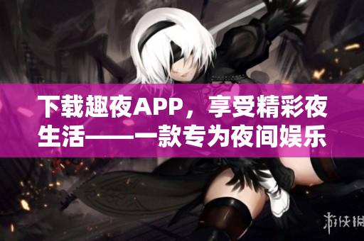 下載趣夜APP，享受精彩夜生活——一款專(zhuān)為夜間娛樂(lè)而設(shè)計(jì)的APP