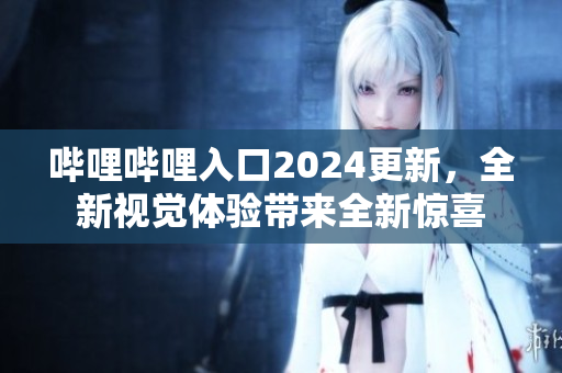 嗶哩嗶哩入口2024更新，全新視覺體驗(yàn)帶來全新驚喜
