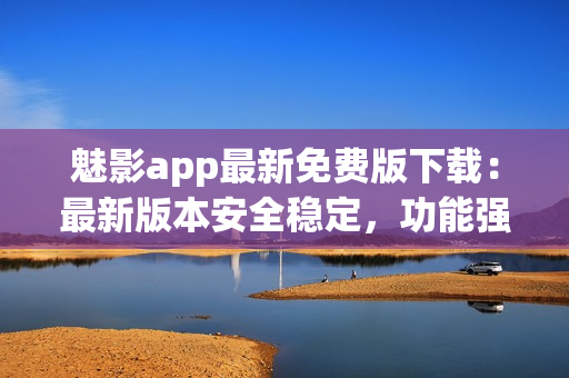 魅影app最新免費(fèi)版下載：最新版本安全穩(wěn)定，功能強(qiáng)大完善