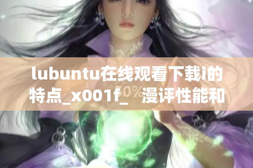 lubuntu在線(xiàn)觀看下載i的特點(diǎn)_x001f_   漫評(píng)性能和易用性：了解lubuntu的獨(dú)特特性