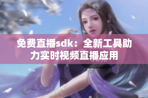 免費(fèi)直播sdk：全新工具助力實(shí)時(shí)視頻直播應(yīng)用