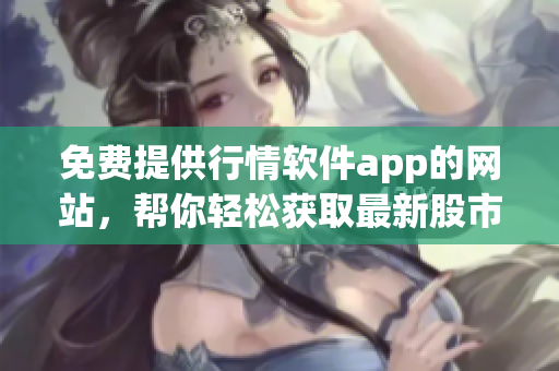 免費(fèi)提供行情軟件app的網(wǎng)站，幫你輕松獲取最新股市資訊